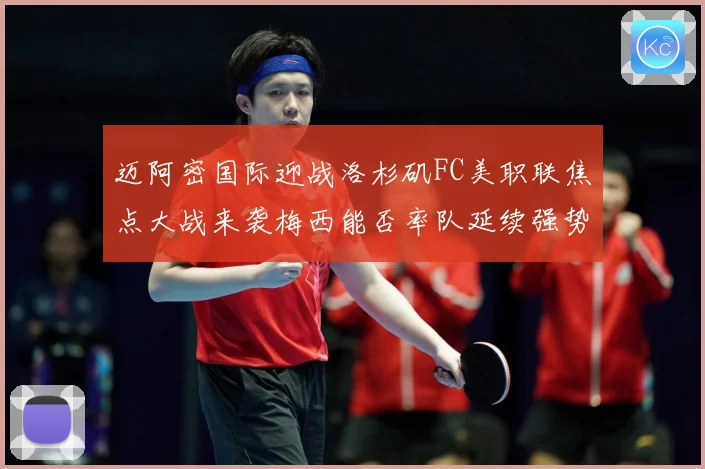 迈阿密国际迎战洛杉矶FC美职联焦点大战来袭梅西能否率队延续强势表现