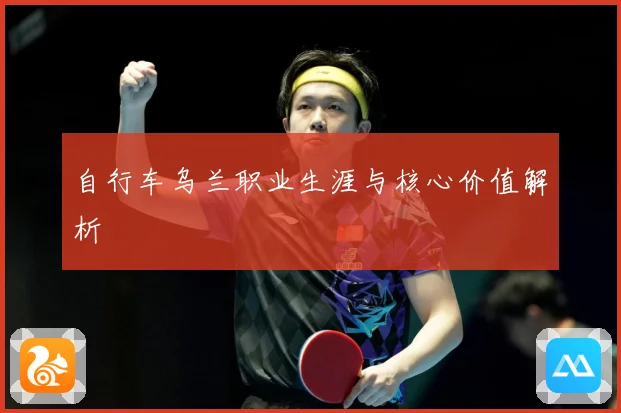 自行车乌兰职业生涯与核心价值解析
