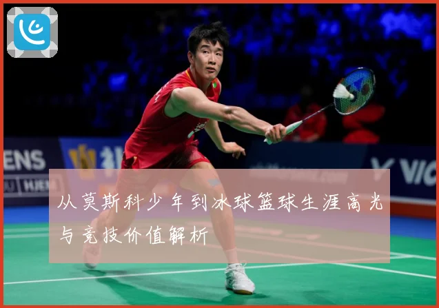 从莫斯科少年到冰球篮球生涯高光与竞技价值解析