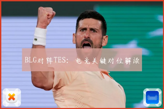 BLG对阵TES：电竞关键对位解读