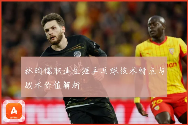 林昀儒职业生涯乒乓球技术特点与战术价值解析