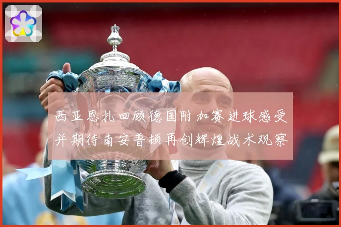 西亚恩扎回顾德国附加赛进球感受并期待南安普顿再创辉煌战术观察