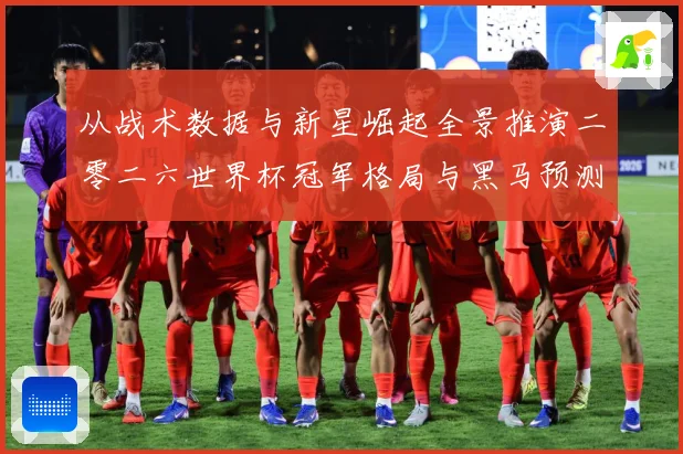 从战术数据与新星崛起全景推演二零二六世界杯冠军格局与黑马预测数据研判