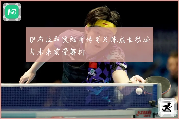 伊布拉希莫维奇传奇足球成长轨迹与未来前景解析
