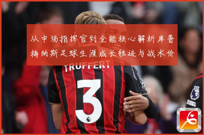 从中场指挥官到全能核心解析库普梅纳斯足球生涯成长轨迹与战术价值解析