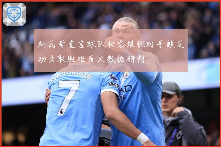 科瓦奇直言球队状态堪忧对手缺乏动力取胜难度大数据研判