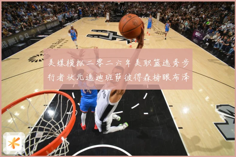 美媒模拟二零二六年美职篮选秀步行者状元选迪班萨彼得森榜眼布泽赛场复盘