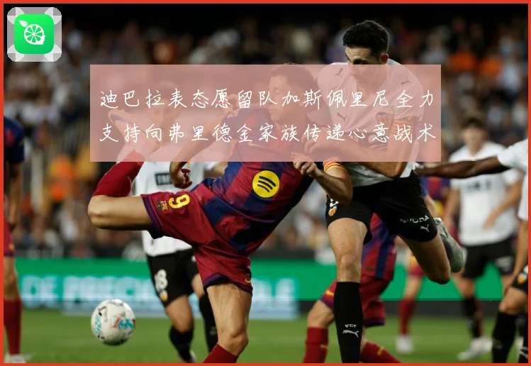 迪巴拉表态愿留队加斯佩里尼全力支持向弗里德金家族传递心意战术观察