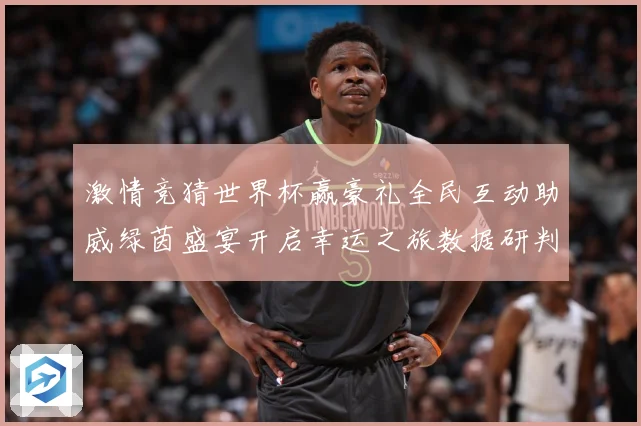 激情竞猜世界杯赢豪礼全民互动助威绿茵盛宴开启幸运之旅数据研判