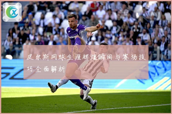 皮尔斯网球生涯辉煌瞬间与赛场技巧全面解析