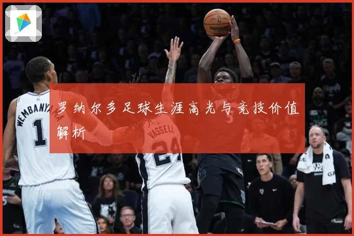 罗纳尔多足球生涯高光与竞技价值解析
