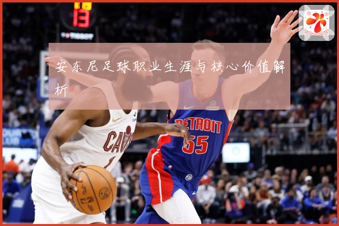 安东尼足球职业生涯与核心价值解析