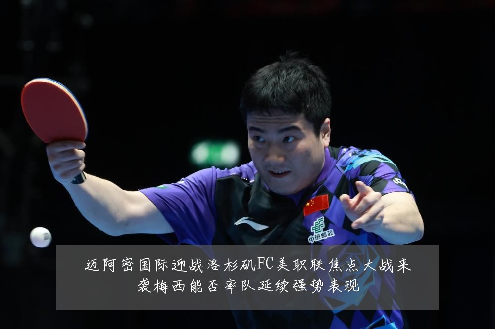 迈阿密国际迎战洛杉矶FC美职联焦点大战来袭梅西能否率队延续强势表现