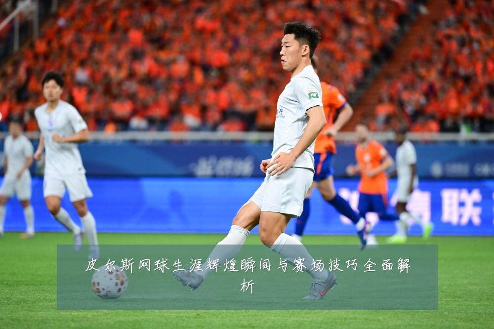 皮尔斯网球生涯辉煌瞬间与赛场技巧全面解析