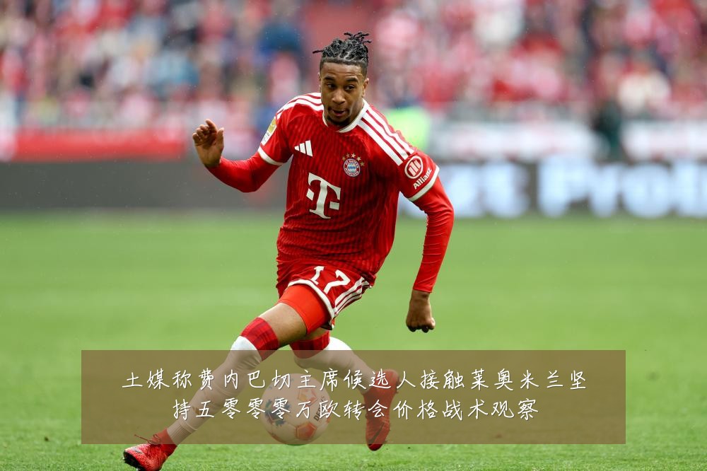 土媒称费内巴切主席候选人接触莱奥米兰坚持五零零零万欧转会价格战术观察