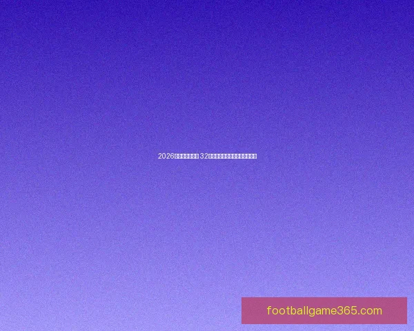 2026世界杯赛程公布 32强争夺战即将开启全球足球盛宴