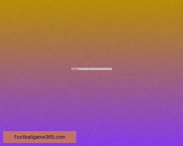 2026世界杯赛前盘口深度解析及热门球队胜负趋势预测