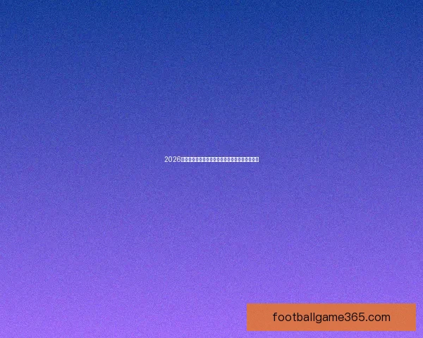 2026世界杯赛前盘口全面解析与热门球队胜负预测分析