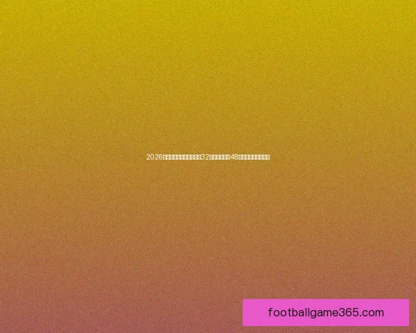 2026世界杯新赛制全面解析：32支球队扩展至48队比赛结构变化解析