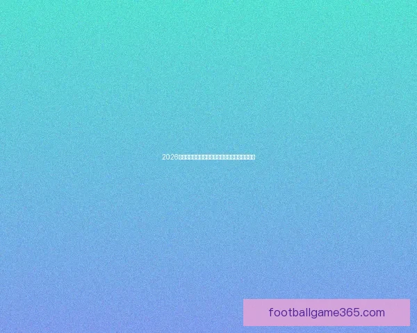 2026世界杯赛前盘口深度解析及热门球队胜负趋势预测