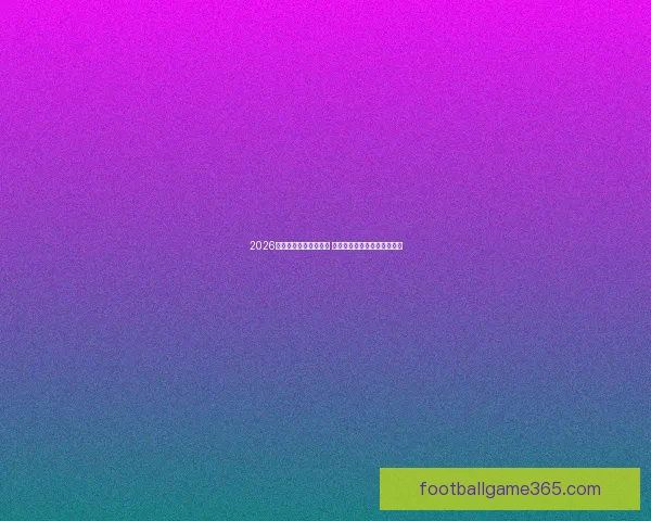 2026年世界杯实力排名分析 各大球队竞争态势与前景预测